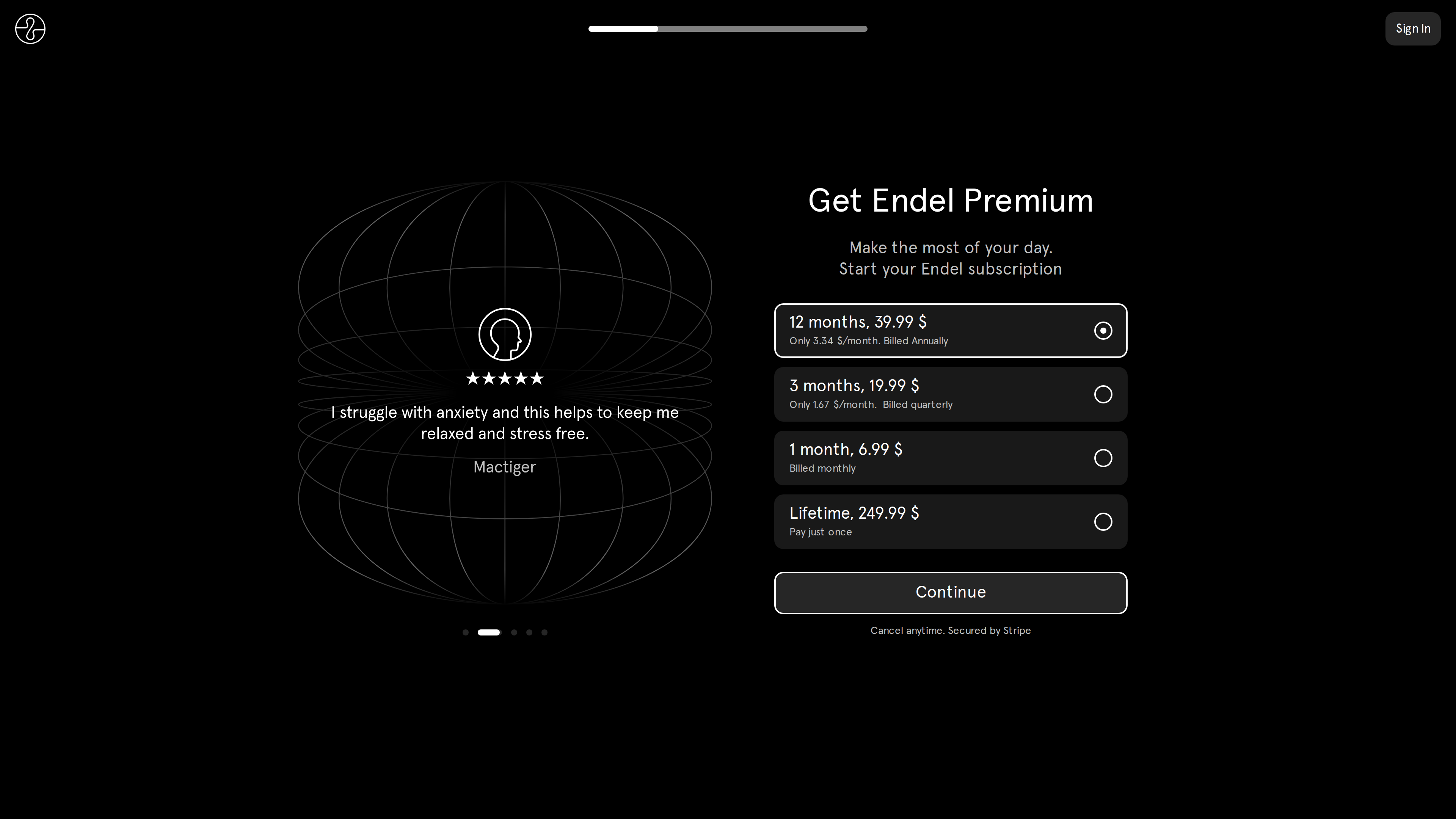 Screenshot of Endel's official payment page: Get Endel Premium listing 12 months <span class="katex"><span class="katex-mathml"><math xmlns="http://www.w3.org/1998/Math/MathML"><semantics><mrow><mn>39.99</mn><mo separator="true">,</mo><mn>3</mn><mi>m</mi><mi>o</mi><mi>n</mi><mi>t</mi><mi>h</mi><mi>s</mi></mrow><annotation encoding="application/x-tex">39.99, 3 months</annotation></semantics></math></span><span class="katex-html" aria-hidden="true"><span class="katex-base"><span class="katex-strut" style="height:0.8889em;vertical-align:-0.1944em;"></span><span class="mord">39.99</span><span class="mpunct">,</span><span class="mspace" style="margin-right:0.1667em;"></span><span class="mord">3</span><span class="mord mathnormal">m</span><span class="mord mathnormal">o</span><span class="mord mathnormal">n</span><span class="mord mathnormal">t</span><span class="mord mathnormal">h</span><span class="mord mathnormal">s</span></span></span></span>19.99, 1 month <span class="katex"><span class="katex-mathml"><math xmlns="http://www.w3.org/1998/Math/MathML"><semantics><mrow><mn>6.99</mn><mi>a</mi><mi>n</mi><mi>d</mi><mi>L</mi><mi>i</mi><mi>f</mi><mi>e</mi><mi>t</mi><mi>i</mi><mi>m</mi><mi>e</mi></mrow><annotation encoding="application/x-tex">6.99 and Lifetime</annotation></semantics></math></span><span class="katex-html" aria-hidden="true"><span class="katex-base"><span class="katex-strut" style="height:0.8889em;vertical-align:-0.1944em;"></span><span class="mord">6.99</span><span class="mord mathnormal">an</span><span class="mord mathnormal">d</span><span class="mord mathnormal">L</span><span class="mord mathnormal">i</span><span class="mord mathnormal" style="margin-right:0.1076em;">f</span><span class="mord mathnormal">e</span><span class="mord mathnormal">t</span><span class="mord mathnormal">im</span><span class="mord mathnormal">e</span></span></span></span>249.99, with "Cancel anytime. Secured by Stripe" at the bottom